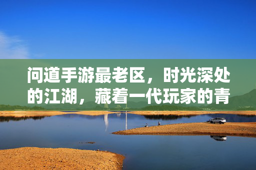 问道手游最老区，时光深处的江湖，藏着一代玩家的青春密码，问道手游最老区，时光江湖里的青春密码