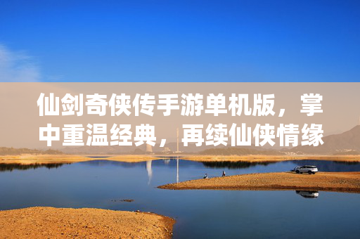 仙剑奇侠传手游单机版，掌中重温经典，再续仙侠情缘，仙剑奇侠传手游单机版，掌中重温经典，再续仙侠情缘