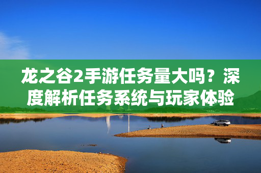龙之谷2手游任务量大吗?深度解析任务系统与玩家体验,龙之谷2手游到底有多肝?深度解析任务系统与玩家体验