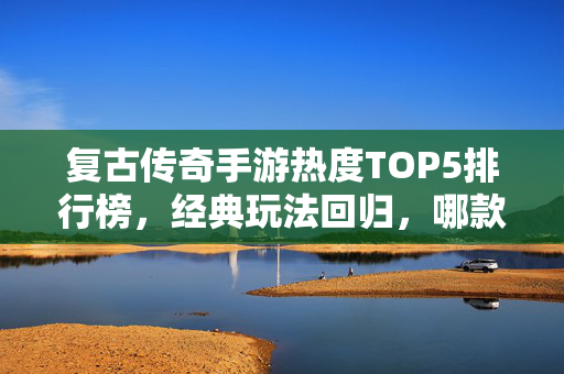 复古传奇手游热度TOP5排行榜，经典玩法回归，哪款是你的青春记忆？复古传奇手游热度TOP5，经典玩法回归，哪款是你的青春记忆？