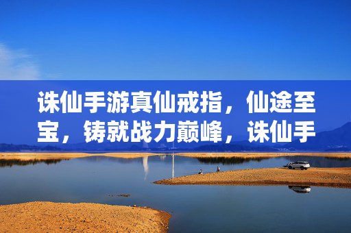 诛仙手游真仙戒指，仙途至宝，铸就战力巅峰，诛仙手游真仙戒指，仙途至宝铸就战力巅峰