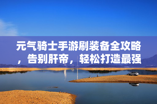 元气骑士手游刷装备全攻略,告别肝帝,轻松打造最强阵容!元气骑士手游刷装备全攻略,告别肝帝,轻松打造最强阵容!