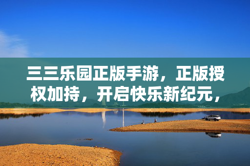 三三乐园正版手游，正版授权加持，开启快乐新纪元，三三乐园正版手游，开启快乐新纪元