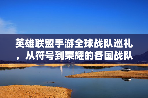 英雄联盟手游全球战队巡礼，从符号到荣耀的各国战队名解析，英雄联盟手游全球战队巡礼，符号到荣耀的战队名解析