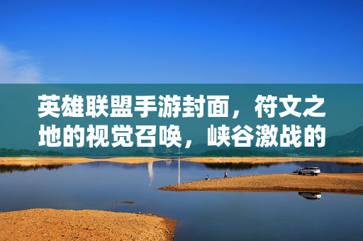 英雄联盟手游封面，符文之地的视觉召唤，峡谷激战的序章，符文之地的视觉召唤，峡谷激战序章
