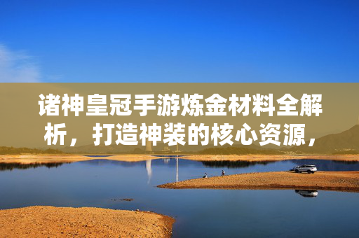 诸神皇冠手游炼金材料全解析，打造神装的核心资源，打造神装必备！诸神皇冠手游炼金材料全解析