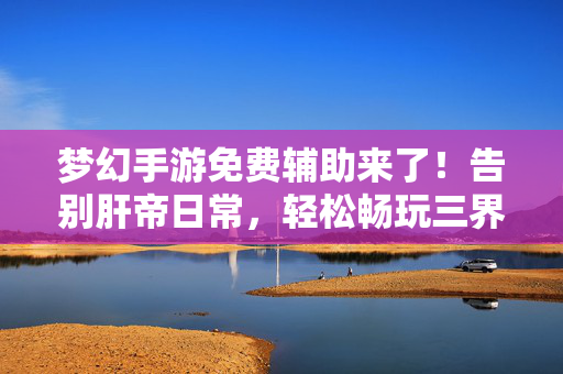 梦幻手游免费辅助来了！告别肝帝日常，轻松畅玩三界，梦幻手游免费辅助，告别肝帝，轻松畅玩三界
