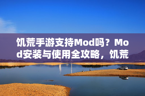饥荒手游支持Mod吗?Mod安装与使用全攻略,饥荒手游Mod安装与使用全攻略