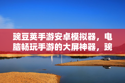 豌豆荚手游安卓模拟器，电脑畅玩手游的大屏神器，豌豆荚手游安卓模拟器，电脑大屏畅玩神器