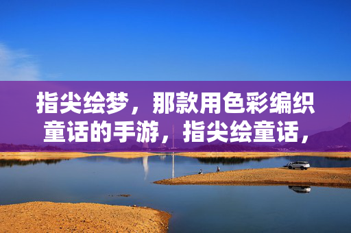 指尖绘梦，那款用色彩编织童话的手游，指尖绘童话，色彩编织梦