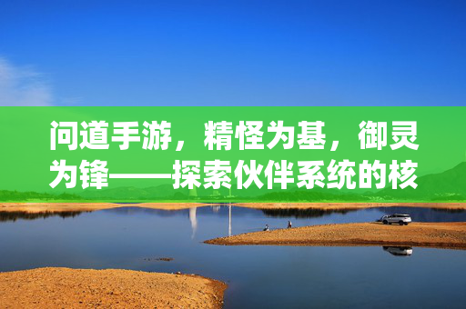 问道手游，精怪为基，御灵为锋——探索伙伴系统的核心奥秘，问道手游，精怪御灵——伙伴系统核心奥秘