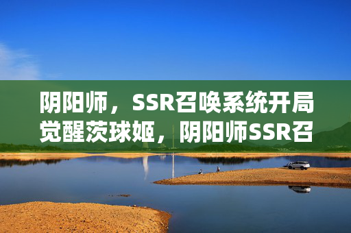 阴阳师,SSR召唤系统开局觉醒茨球姬,阴阳师SSR召唤系统开局觉醒茨球姬