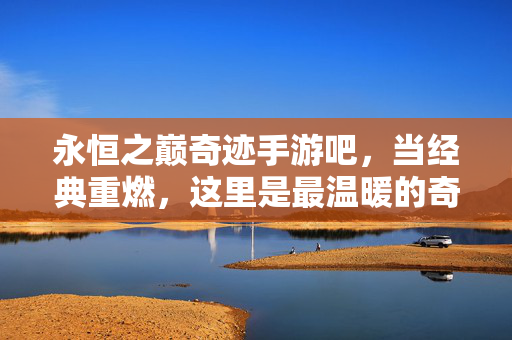 永恒之巅奇迹手游吧，当经典重燃，这里是最温暖的奇迹家园，永恒之巅，经典重燃的温暖奇迹家园