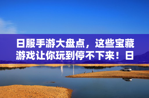 日服手游大盘点，这些宝藏游戏让你玩到停不下来！日服手游宝藏大盘点，让你玩到停不下来！