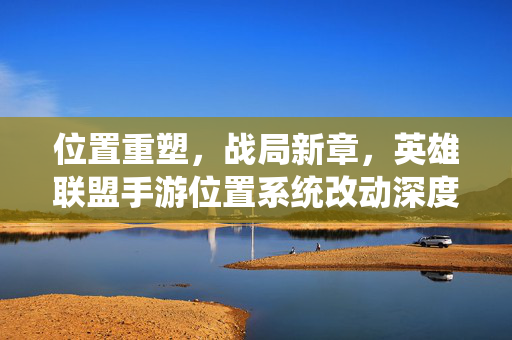 位置重塑，战局新章，英雄联盟手游位置系统改动深度解析，英雄联盟手游位置重塑，战局新章深度解析