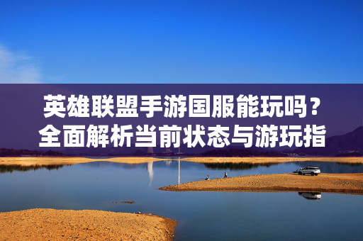 英雄联盟手游国服能玩吗？全面解析当前状态与游玩指南，英雄联盟手游国服能玩吗？最新现状与游玩指南全解析