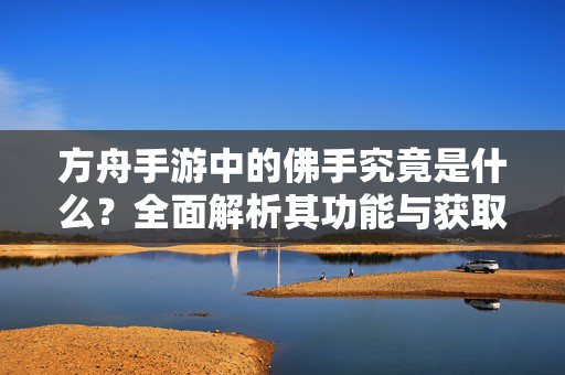 方舟手游中的佛手究竟是什么?全面解析其功能与获取方式,方舟手游佛手功能与获取方式全解析