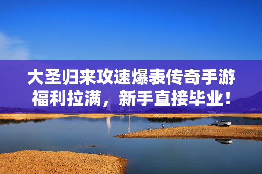 大圣归来攻速爆表传奇手游福利拉满，新手直接毕业！大圣归来攻速爆表传奇手游福利拉满新手直接毕业
