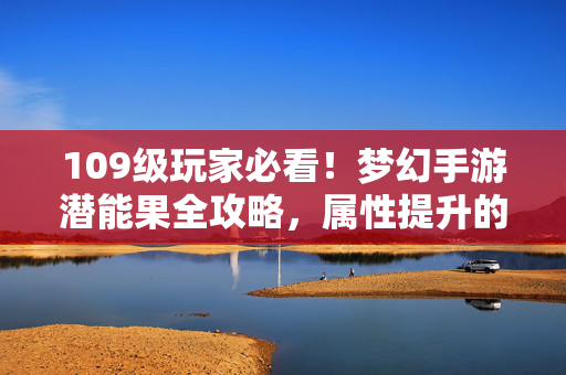 109级玩家必看！梦幻手游潜能果全攻略，属性提升的核心密码，109级玩家必看！梦幻手游潜能果全攻略，属性提升核心密码