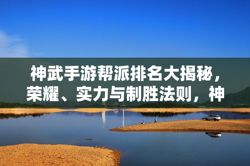 神武手游帮派排名大揭秘，荣耀、实力与制胜法则，神武手游帮派排名大揭秘，荣耀实力制胜法则