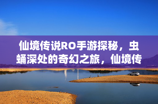 仙境传说RO手游探秘，虫蛹深处的奇幻之旅，仙境传说RO手游，虫蛹深处的奇幻探秘