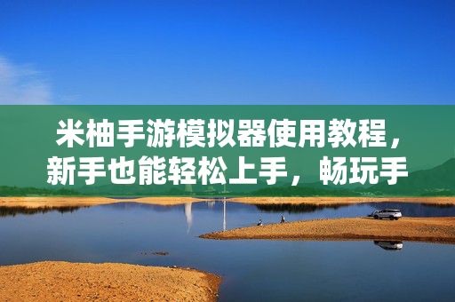 米柚手游模拟器使用教程,新手也能轻松上手,畅玩手游大作,米柚手游模拟器新手教程,轻松上手畅玩手游大作