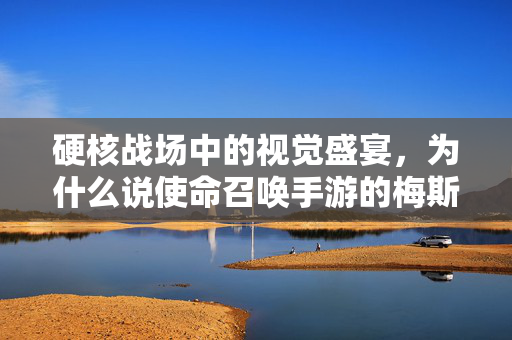 硬核战场中的视觉盛宴，为什么说使命召唤手游的梅斯好看到让人挪不开眼？硬核战场视觉盛宴，使命召唤手游梅斯为何让人挪不开眼？