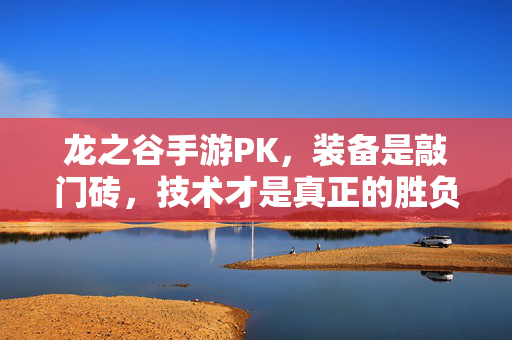 龙之谷手游PK，装备是敲门砖，技术才是真正的胜负手，龙之谷手游PK，装备敲门砖，技术胜负手