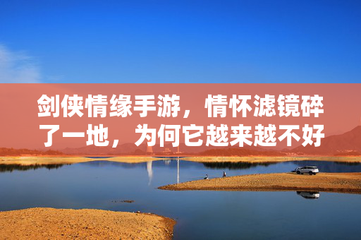 剑侠情缘手游，情怀滤镜碎了一地，为何它越来越不好玩？剑侠情缘手游，情怀滤镜碎，为何不好玩？