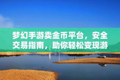 梦幻手游卖金币平台，安全交易指南，助你轻松变现游戏资产，梦幻手游卖金币平台安全交易指南，轻松变现游戏资产