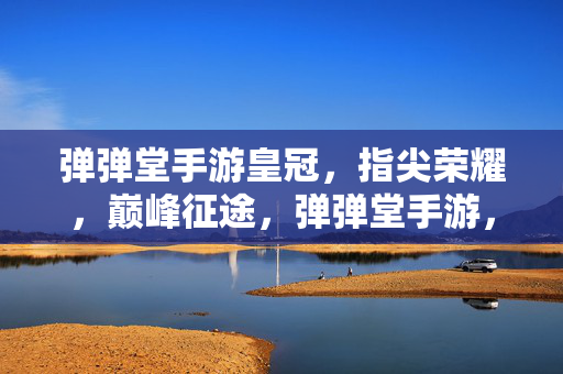 弹弹堂手游皇冠,指尖荣耀,巅峰征途,弹弹堂手游,指尖皇冠,巅峰征途