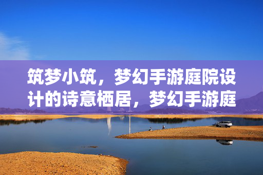 筑梦小筑,梦幻手游庭院设计的诗意栖居,梦幻手游庭院,诗意栖居的筑梦之境