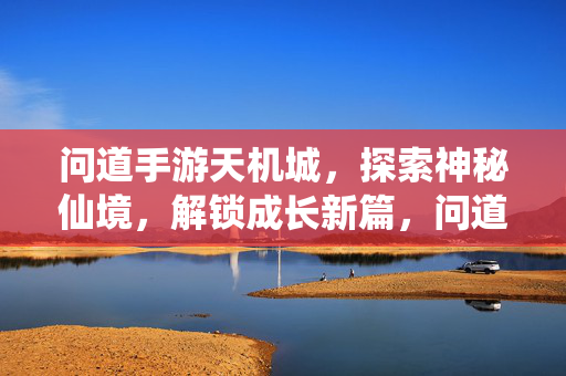 问道手游天机城,探索神秘仙境,解锁成长新篇,问道手游天机城,探索神秘仙境解锁成长新篇