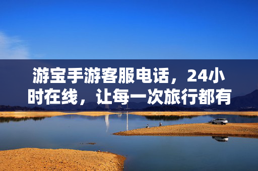 游宝手游客服电话，24小时在线，让每一次旅行都有安心后盾，游宝手游客服24小时在线，您的旅行安心后盾