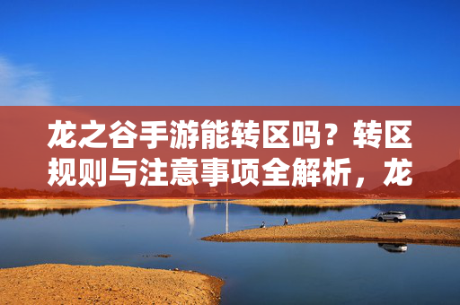 龙之谷手游能转区吗？转区规则与注意事项全解析，龙之谷手游转区规则与注意事项全解析