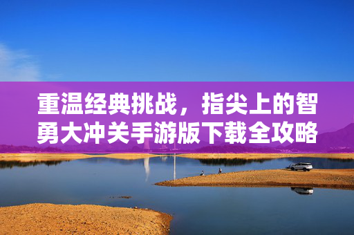 重温经典挑战，指尖上的智勇大冲关手游版下载全攻略，重温经典挑战，智勇大冲关手游版下载全攻略