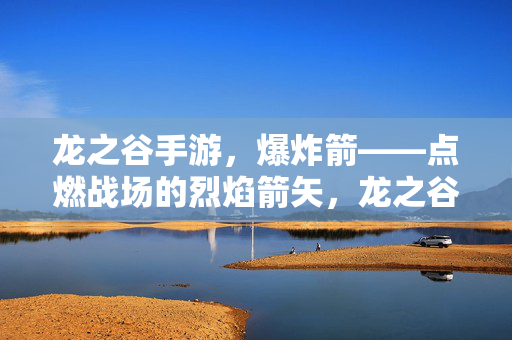龙之谷手游，爆炸箭——点燃战场的烈焰箭矢，龙之谷手游，爆炸箭——点燃战场的烈焰箭矢