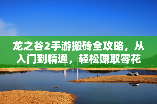 龙之谷2手游搬砖全攻略，从入门到精通，轻松赚取零花钱，龙之谷2手游搬砖全攻略，从新手入门到精通，轻松赚取零花钱