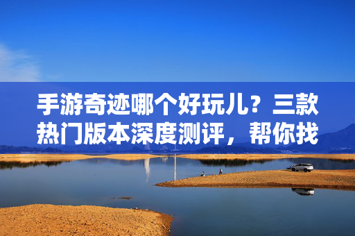 手游奇迹哪个好玩儿？三款热门版本深度测评，帮你找到最适合自己的那款！手游奇迹三款热门版本深度测评，找到最适合你的那款！