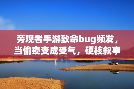 旁观者手游致命bug频发，当偷窥变成受气，硬核叙事如何被技术短板击垮？旁观者手游致命bug频发，偷窥变受气，硬核叙事遭技术短板击垮