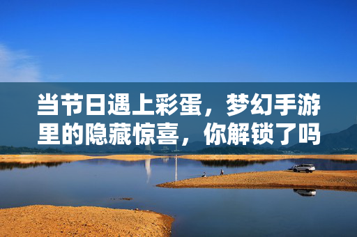 当节日遇上彩蛋，梦幻手游里的隐藏惊喜，你解锁了吗？梦幻手游节日彩蛋，隐藏惊喜等你解锁