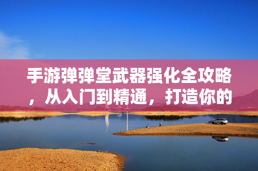 手游弹弹堂武器强化全攻略,从入门到精通,打造你的最强神器!手游弹弹堂武器强化全攻略,从入门到精通,打造最强神器!