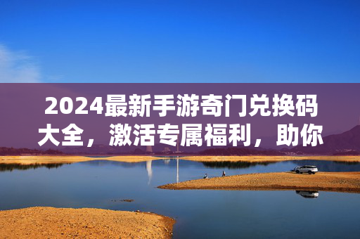 2024最新手游奇门兑换码大全,激活专属福利,助你快速升级!2024最新手游奇门兑换码大全,激活专属福利,快速升级!