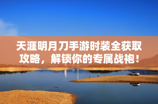 天涯明月刀手游时装全获取攻略，解锁你的专属战袍！天涯明月刀手游时装全获取攻略，解锁你的专属战袍