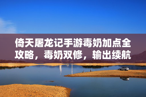 倚天屠龙记手游毒奶加点全攻略，毒奶双修，输出续航两不误，倚天屠龙记手游毒奶双修加点全攻略，输出续航两不误