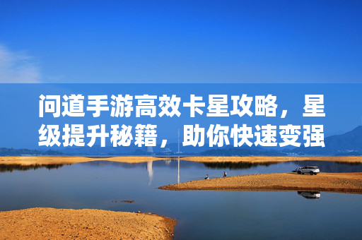 问道手游高效卡星攻略,星级提升秘籍,助你快速变强,问道手游高效卡星攻略,快速提升星级变强