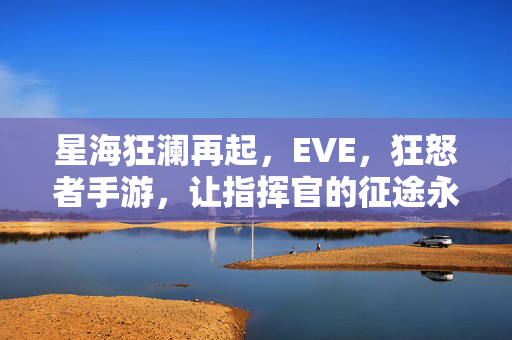 星海狂澜再起，EVE，狂怒者手游，让指挥官的征途永不落幕，EVE狂怒者手游，星海狂澜再起，指挥官征途永不落幕