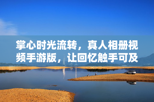 掌心时光流转，真人相册视频手游版，让回忆触手可及，掌心时光流转，真人相册视频手游，回忆触手可及