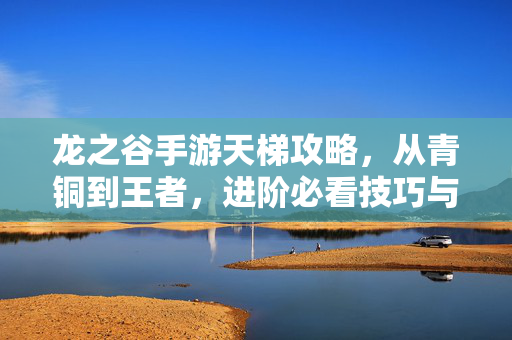 龙之谷手游天梯攻略，从青铜到王者，进阶必看技巧与阵容搭配，龙之谷手游天梯攻略，从青铜到王者的进阶技巧与阵容搭配