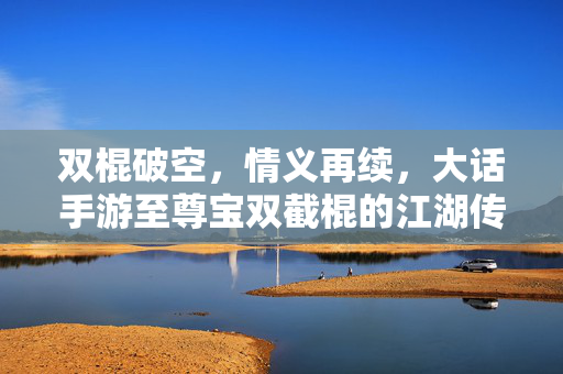 双棍破空，情义再续，大话手游至尊宝双截棍的江湖传奇，大话手游至尊宝双截棍，情义再续江湖传奇